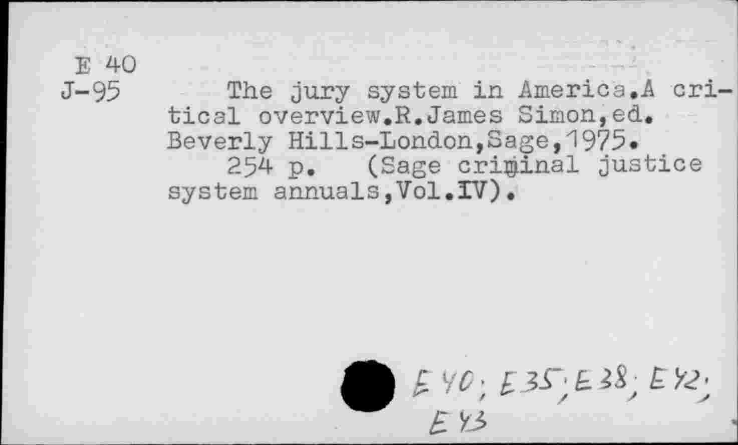 ﻿E 40
J-95 The jury system in America,A critical overview.R.James Simon,ed. Beverly Hills-London,Sage,1975»
254 p. (Sage criminal justice system annuals,Vol,IV)•
£ Vf;	£>2;
£ «